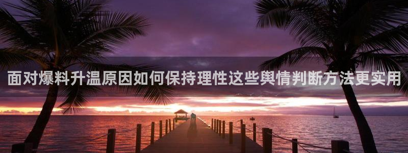 吃瓜今日话题:面对爆料升温原因如何保持理性这些舆情判断方法更实用