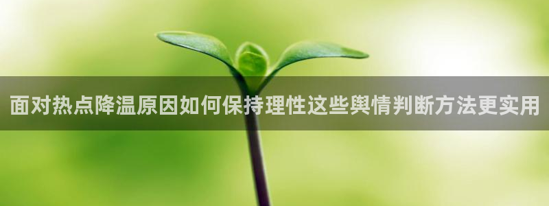 吃瓜热点事件:面对热点降温原因如何保持理性这些舆情判断方法更实用