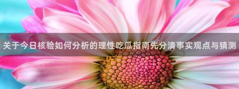 吃瓜事件动态:关于今日核验如何分析的理性吃瓜指南先分清事实观点与猜测