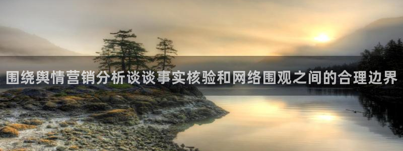 今日网络资讯:围绕舆情营销分析谈谈事实核验和网络围观之间的合理边界