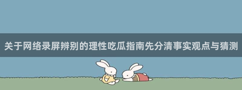 吃瓜最新地址入口:关于网络录屏辨别的理性吃瓜指南先分清事实观点与猜测