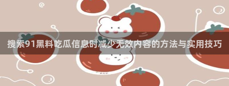 热门吃瓜：搜索91黑料吃瓜信息时减少无效内容的方法与实用技巧