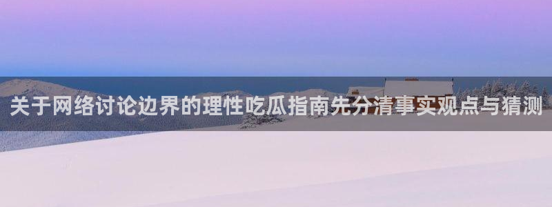 网络热门资讯：关于网络讨论边界的理性吃瓜指南先分清事实观点与猜测
